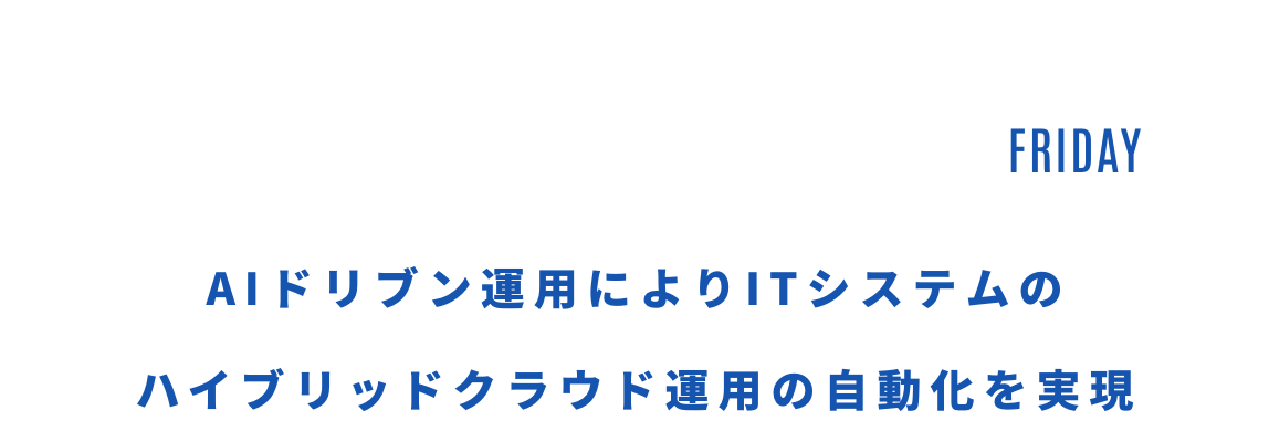 2025.04.18 FRIDAY 13:00 Start AIドリブン運用によりITシステムのハイブリッドクラウド運用の自動化を実現