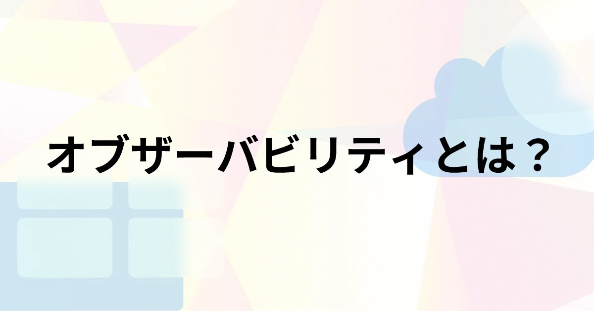 オブザーバビリティとは？監視との違いや導入するメリット、ツール選びのポイントを解説