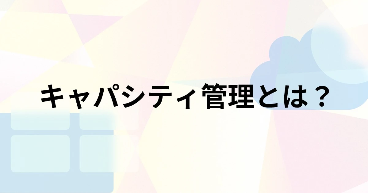 キャパシティ管理とは？目的や構成要素、実施プロセスを解説