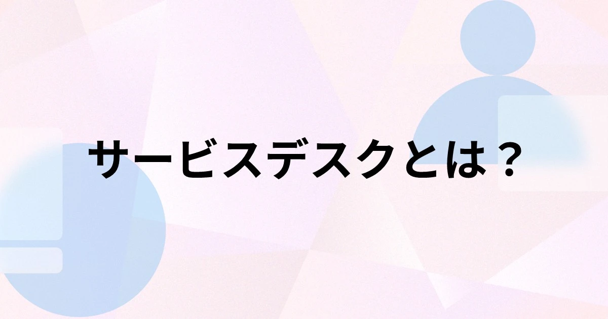 サービスデスクとは？ヘルプデスクとの違いや種類、導入するメリットを解説