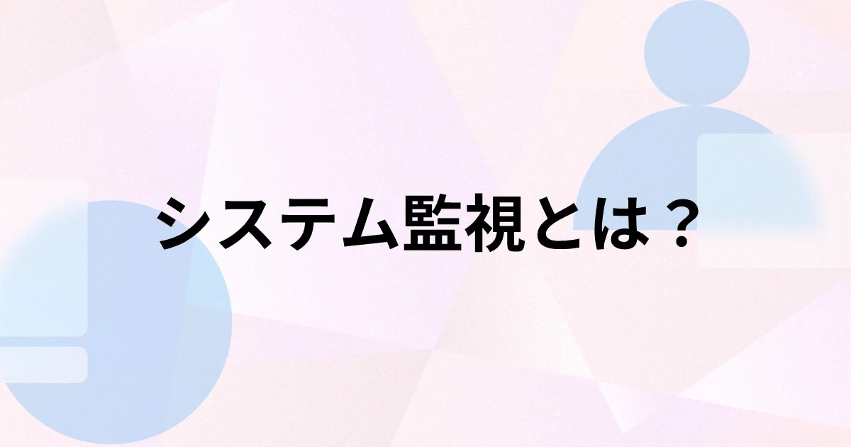 システム監視とは？目的や種類、監視項目、監視体制の作り方を解説