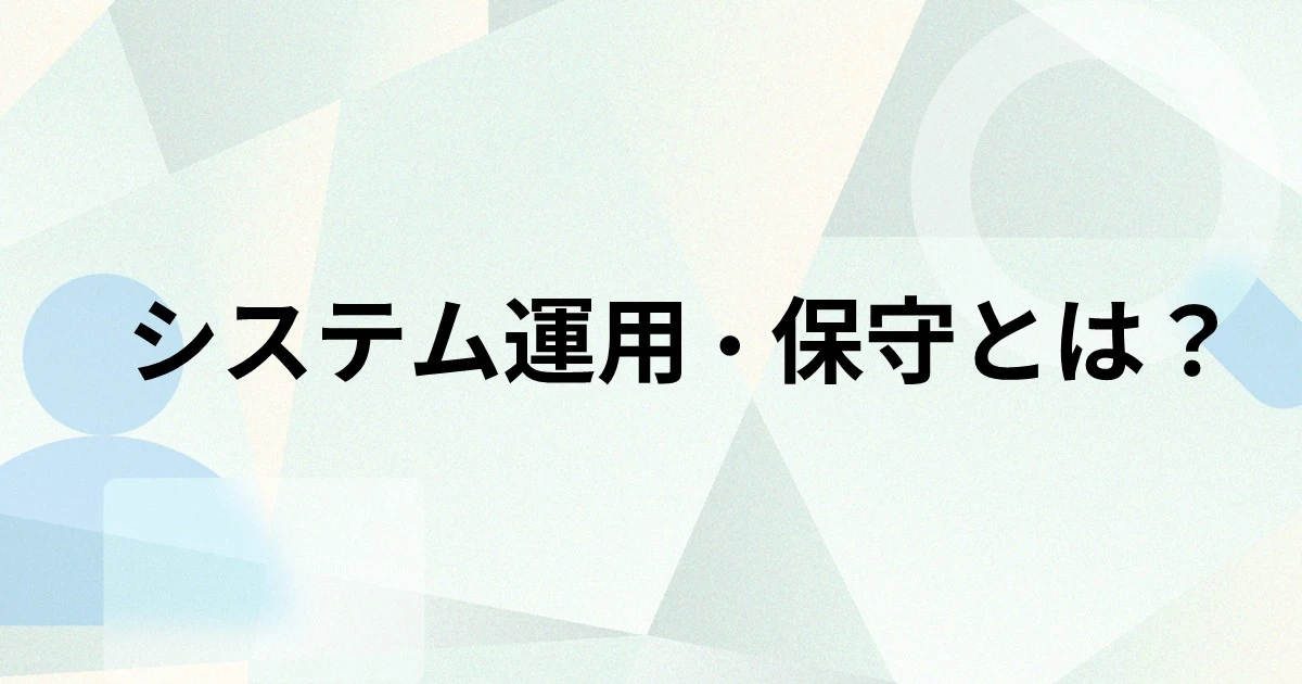 システム運用・保守とは？主な業務内容や運用・保守業務が抱える課題を解説