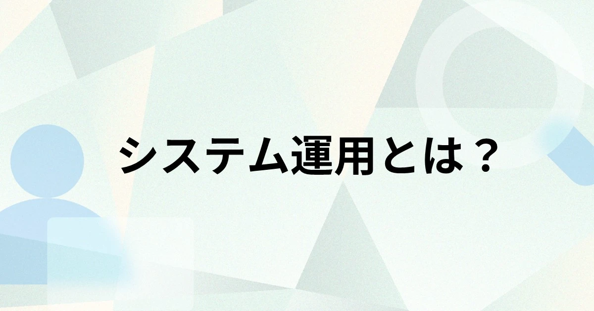 システム運用とは？保守・管理との違いや目的、運用設計のポイントを解説