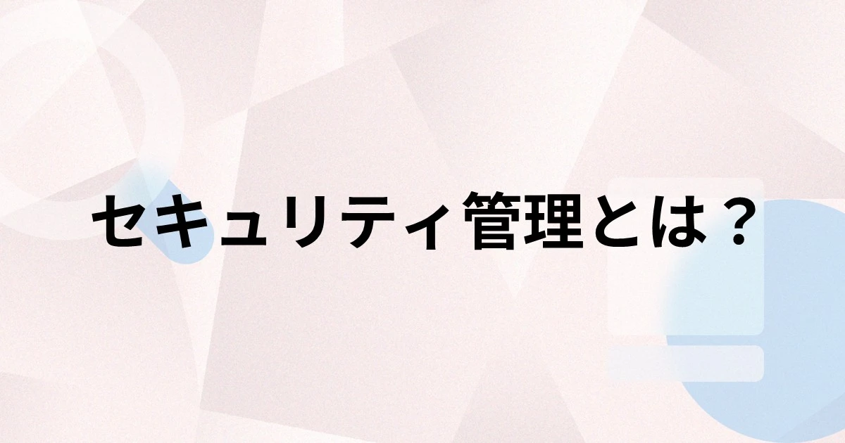 セキュリティ管理とは？運用ポイントやツールの選び方を解説