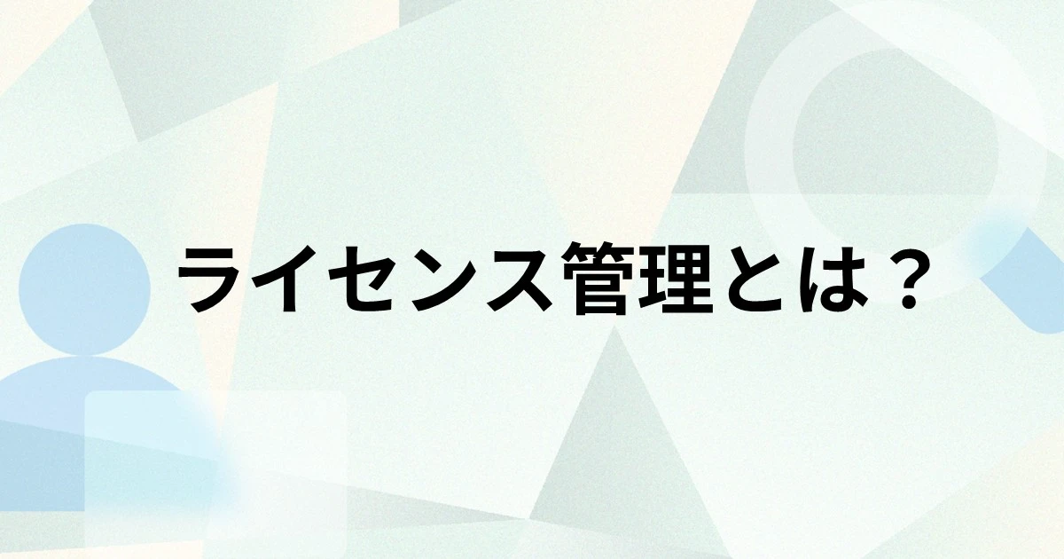 ライセンス管理とは？必要とされる理由や課題、効率化のポイント、ツールの選び方を解説