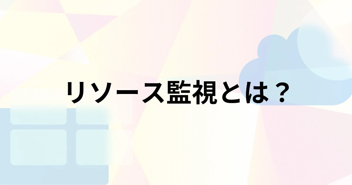 リソース監視とは？目的や監視項目、ツール選びのポイントを解説