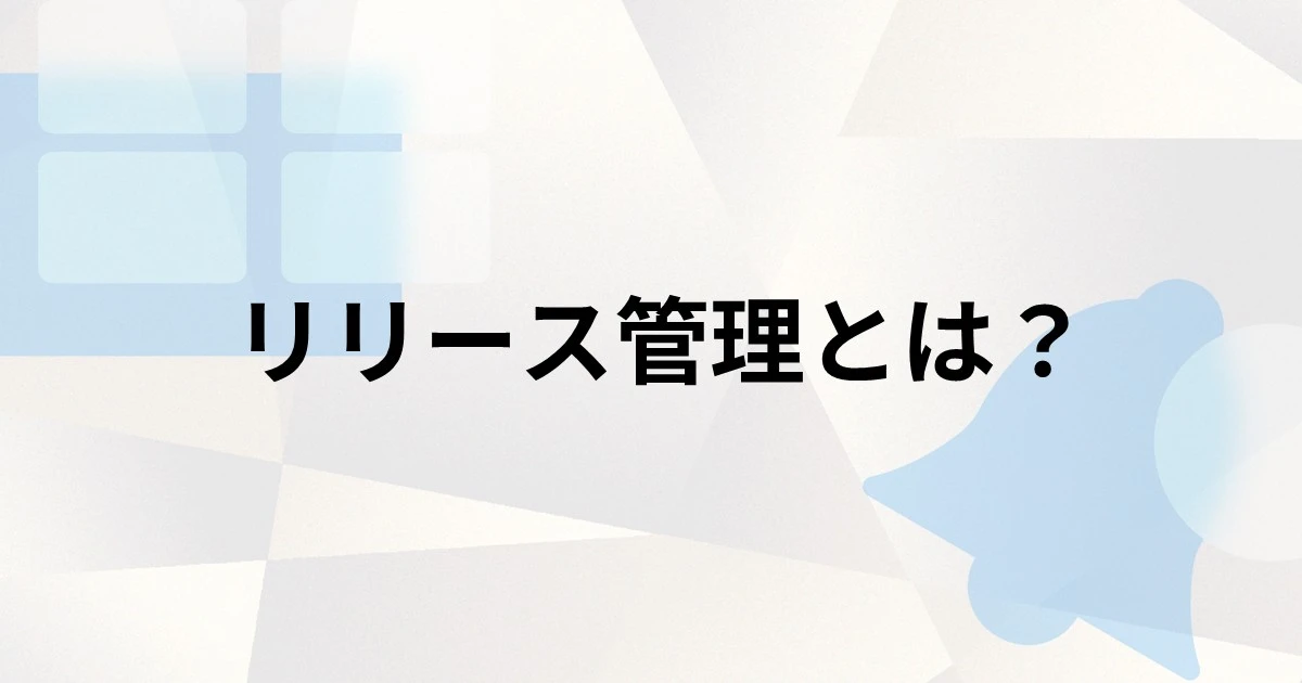 リリース管理とは？変更管理の違いや注目される理由、手順を解説