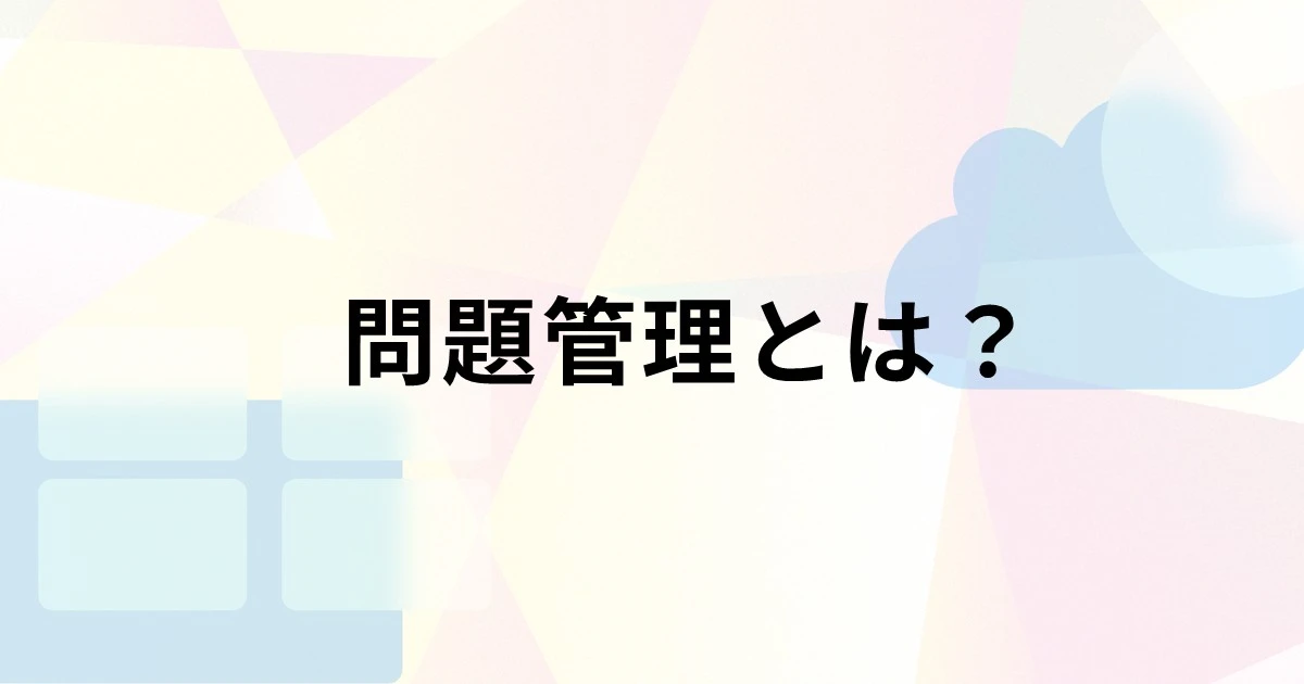 問題管理とは？インシデント管理との違いやプロセス、導入するメリットを解説
