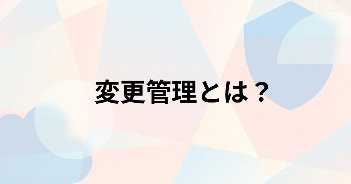 変更管理とは？必要とされる理由やメリット、課題、導入手順を解説