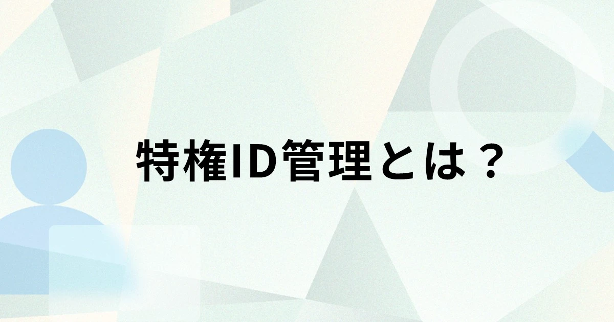 特権ID管理（PIM）とは？特権アクセス管理（PAM）との違いや必要性、システム選びのポイントを解説