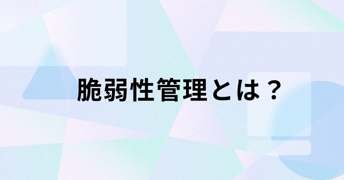脆弱性管理とは？脆弱性診断との違いや放置するリスク、実施するメリット、プロセスを解説