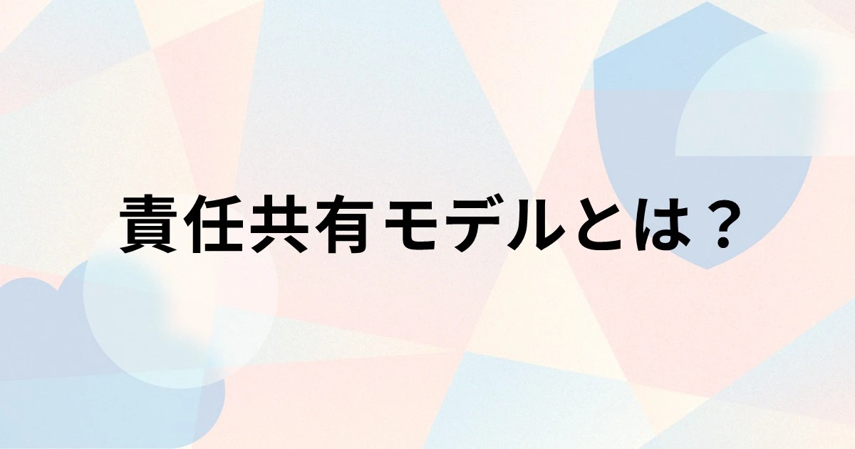 責任共有モデルとは？SaaS・PaaS・IaaSの責任範囲と主要クラウドサービスの責任共有モデルを解説