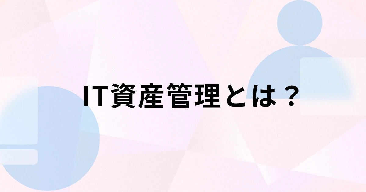 IT資産管理とは？注目される理由やポイント、ツール導入のメリットを解説