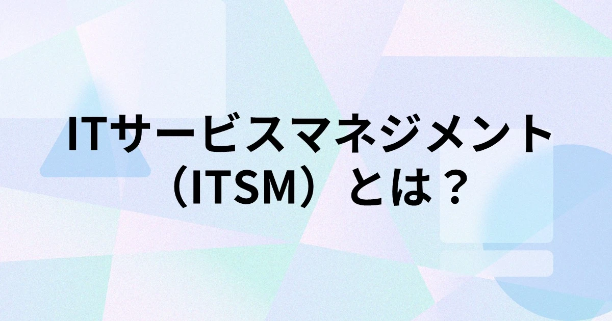 ITサービスマネジメント（ITSM）とは？ITILとの違いや管理プロセス、ツール導入のポイントを解説