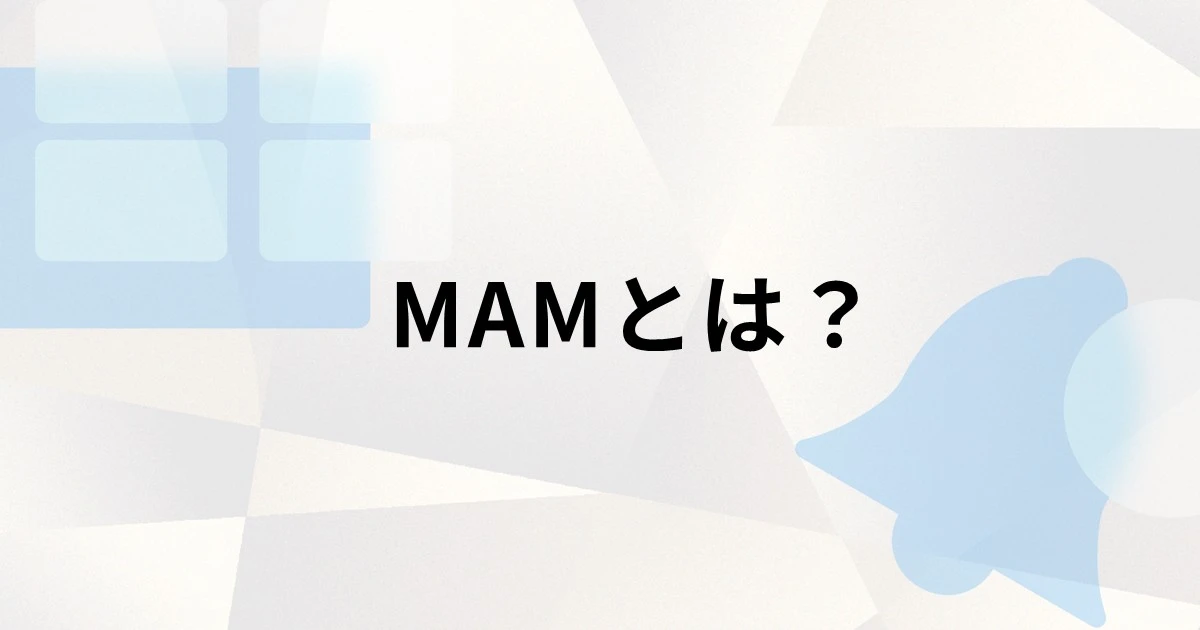 MAM（モバイルアプリケーション管理）とは？MDM・MCMとの違いや機能、メリット、選び方を解説