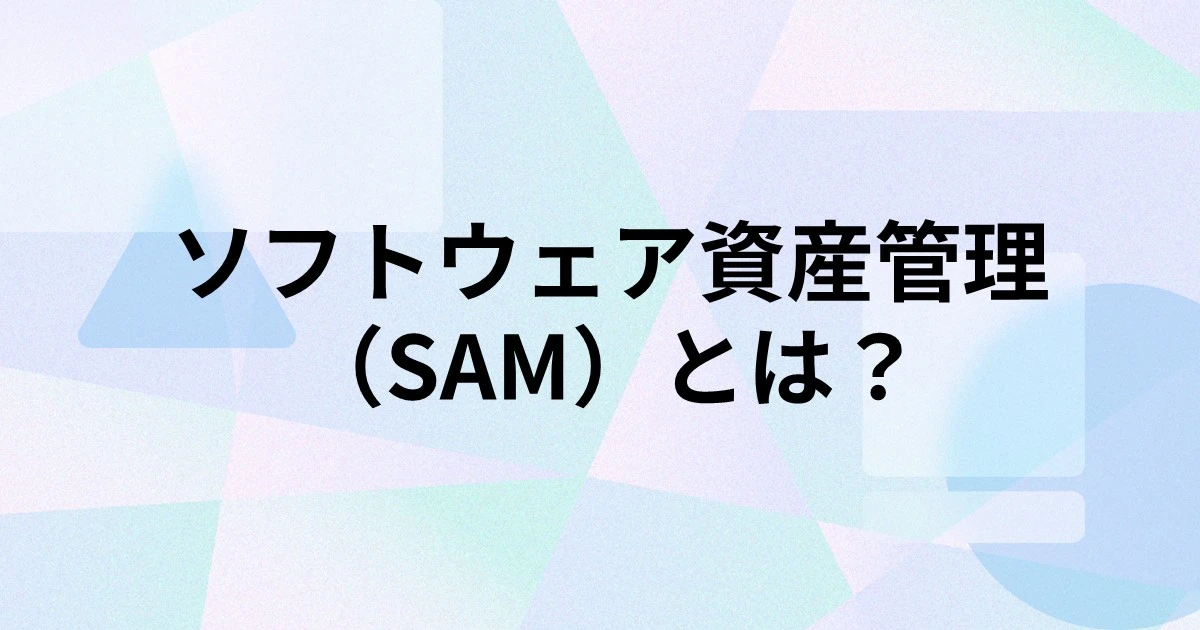 ソフトウェア資産管理（SAM）とは？導入するメリットや手順、ポイントを解説